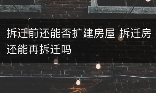 拆迁前还能否扩建房屋 拆迁房还能再拆迁吗