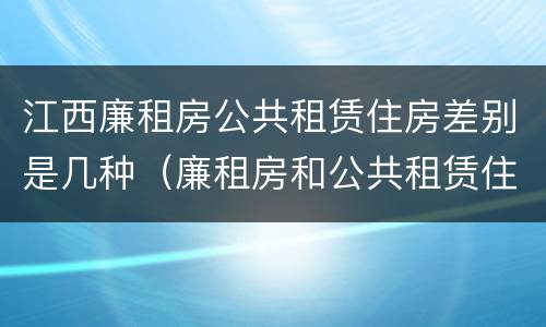 江西廉租房公共租赁住房差别是几种（廉租房和公共租赁住房的区别）