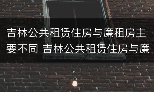 吉林公共租赁住房与廉租房主要不同 吉林公共租赁住房与廉租房主要不同之处