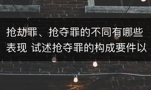 抢劫罪、抢夺罪的不同有哪些表现 试述抢夺罪的构成要件以及与抢劫罪的区别