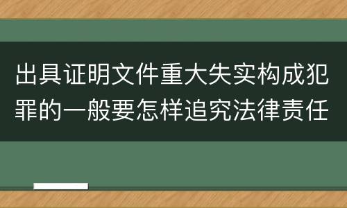 出具证明文件重大失实构成犯罪的一般要怎样追究法律责任