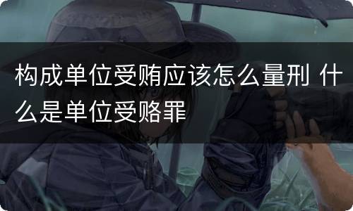 构成单位受贿应该怎么量刑 什么是单位受赂罪