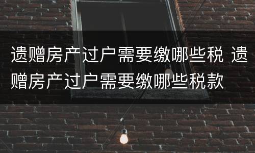 遗赠房产过户需要缴哪些税 遗赠房产过户需要缴哪些税款