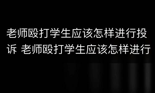 老师殴打学生应该怎样进行投诉 老师殴打学生应该怎样进行投诉处理
