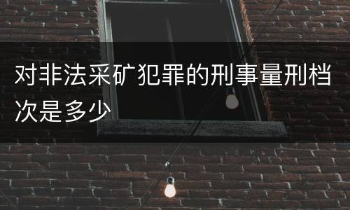 对非法采矿犯罪的刑事量刑档次是多少