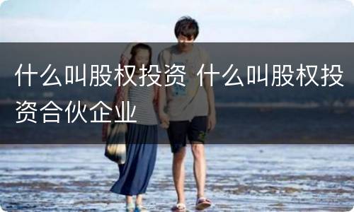 什么叫股权投资 什么叫股权投资合伙企业