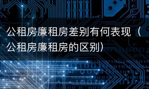 公租房廉租房差别有何表现（公租房廉租房的区别）