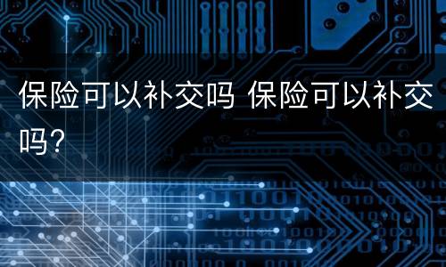 保险可以补交吗 保险可以补交吗?