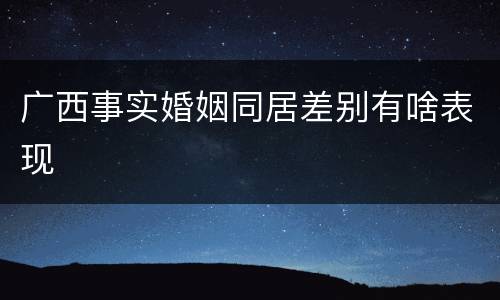 广西事实婚姻同居差别有啥表现