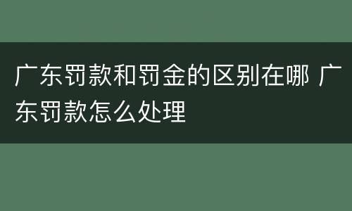 广东罚款和罚金的区别在哪 广东罚款怎么处理
