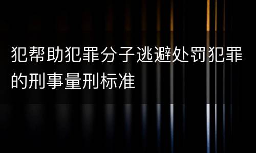 犯帮助犯罪分子逃避处罚犯罪的刑事量刑标准