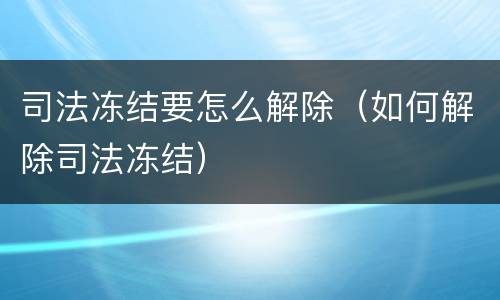 司法冻结要怎么解除（如何解除司法冻结）