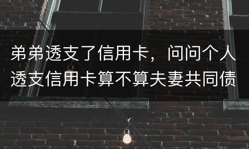 弟弟透支了信用卡，问问个人透支信用卡算不算夫妻共同债务