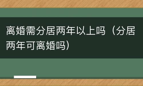 离婚需分居两年以上吗（分居两年可离婚吗）
