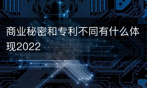 商业秘密和专利不同有什么体现2022