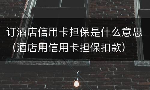 订酒店信用卡担保是什么意思（酒店用信用卡担保扣款）