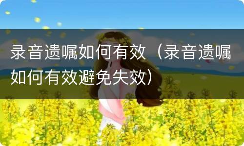 录音遗嘱如何有效（录音遗嘱如何有效避免失效）