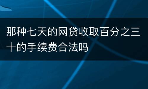 那种七天的网贷收取百分之三十的手续费合法吗