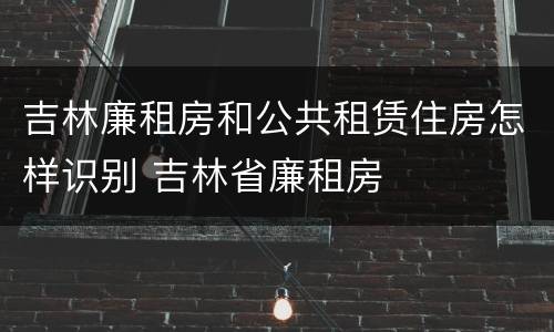 吉林廉租房和公共租赁住房怎样识别 吉林省廉租房