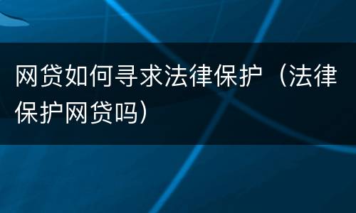 网贷如何寻求法律保护（法律保护网贷吗）