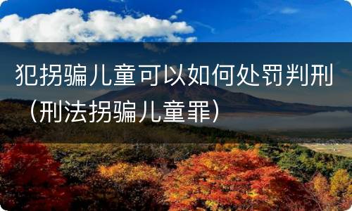 犯拐骗儿童可以如何处罚判刑（刑法拐骗儿童罪）