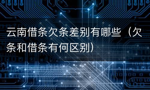 云南借条欠条差别有哪些（欠条和借条有何区别）