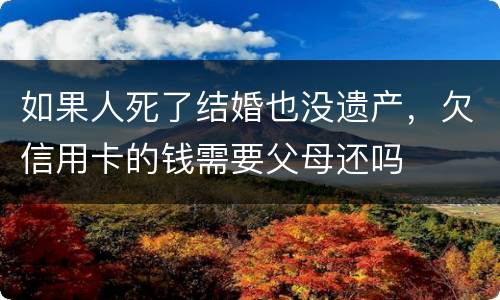 如果人死了结婚也没遗产，欠信用卡的钱需要父母还吗