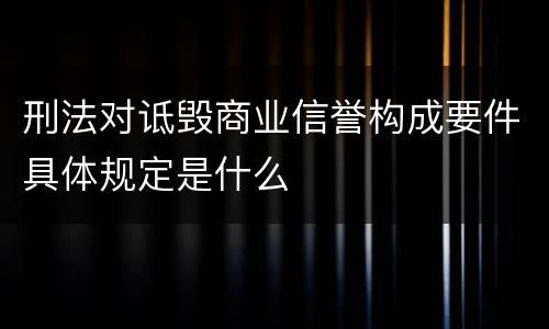 刑法对诋毁商业信誉构成要件具体规定是什么