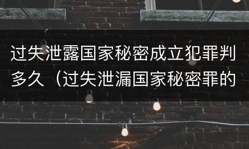 过失泄露国家秘密成立犯罪判多久（过失泄漏国家秘密罪的立案标准）