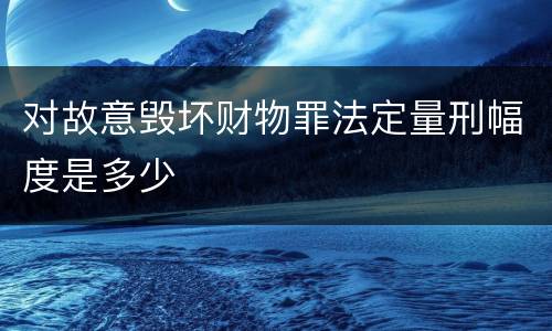 对故意毁坏财物罪法定量刑幅度是多少