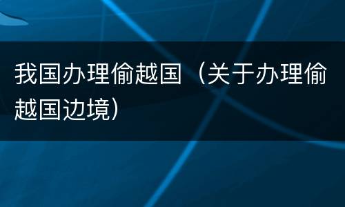 我国办理偷越国（关于办理偷越国边境）
