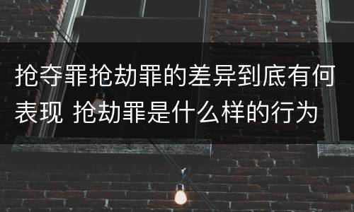 抢夺罪抢劫罪的差异到底有何表现 抢劫罪是什么样的行为