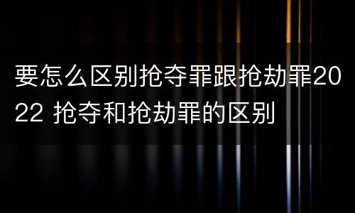 要怎么区别抢夺罪跟抢劫罪2022 抢夺和抢劫罪的区别