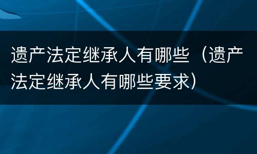 遗产法定继承人有哪些（遗产法定继承人有哪些要求）