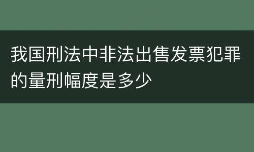 我国刑法中非法出售发票犯罪的量刑幅度是多少