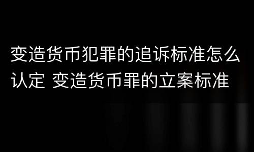 变造货币犯罪的追诉标准怎么认定 变造货币罪的立案标准