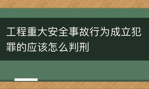 工程重大安全事故行为成立犯罪的应该怎么判刑