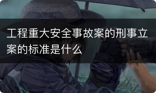 工程重大安全事故案的刑事立案的标准是什么