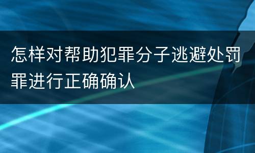 怎样对帮助犯罪分子逃避处罚罪进行正确确认