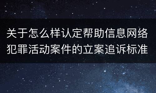 关于怎么样认定帮助信息网络犯罪活动案件的立案追诉标准