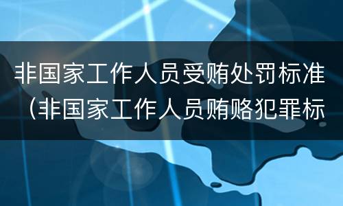 非国家工作人员受贿处罚标准（非国家工作人员贿赂犯罪标准）