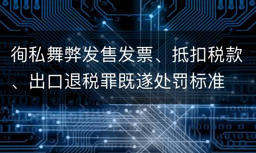 徇私舞弊发售发票、抵扣税款、出口退税罪既遂处罚标准