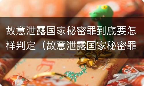 故意泄露国家秘密罪到底要怎样判定（故意泄露国家秘密罪情节严重）