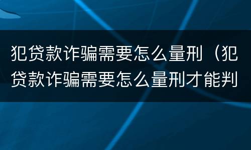 犯贷款诈骗需要怎么量刑（犯贷款诈骗需要怎么量刑才能判刑）