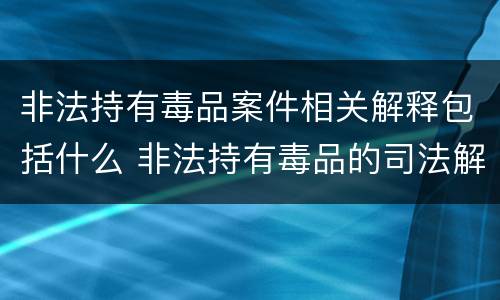 非法持有毒品案件相关解释包括什么 非法持有毒品的司法解释