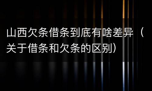 山西欠条借条到底有啥差异（关于借条和欠条的区别）
