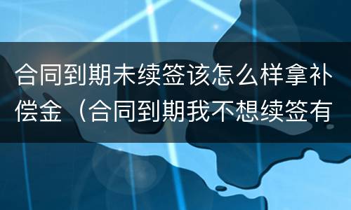 合同到期未续签该怎么样拿补偿金（合同到期我不想续签有补偿金吗）