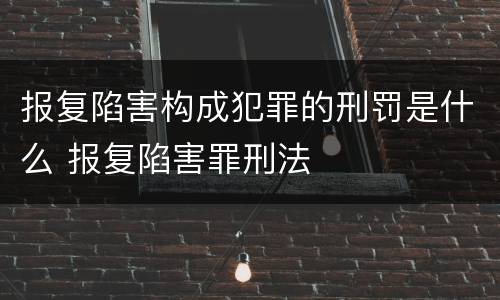 报复陷害构成犯罪的刑罚是什么 报复陷害罪刑法