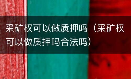 采矿权可以做质押吗（采矿权可以做质押吗合法吗）