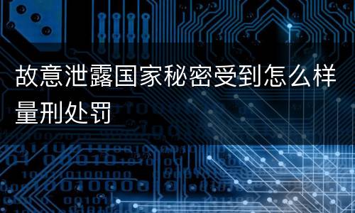 故意泄露国家秘密受到怎么样量刑处罚